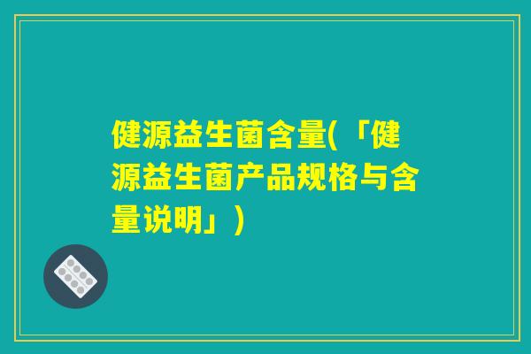 健源益生菌含量(「健源益生菌产品规格与含量说明」)
