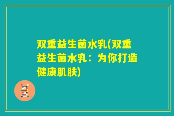 双重益生菌水乳(双重益生菌水乳：为你打造健康肌肤)