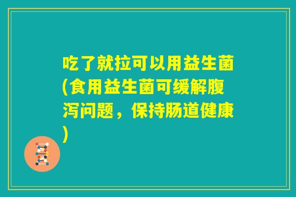吃了就拉可以用益生菌(食用益生菌可缓解腹泻问题，保持肠道健康)