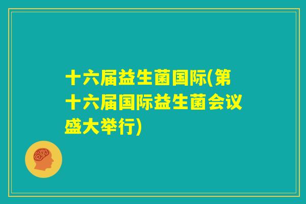 十六届益生菌国际(第十六届国际益生菌会议盛大举行)