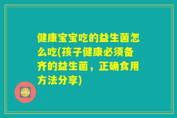 健康宝宝吃的益生菌怎么吃(孩子健康必须备齐的益生菌，正确食用方法分享)