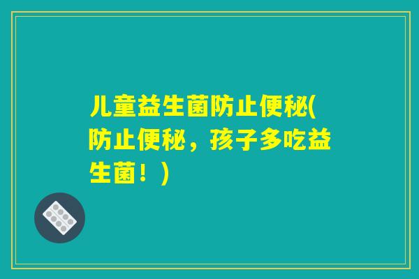 儿童益生菌防止便秘(防止便秘，孩子多吃益生菌！)