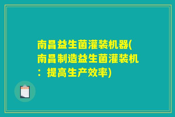 南昌益生菌灌装机器(南昌制造益生菌灌装机：提高生产效率)