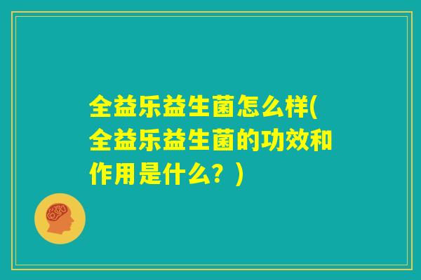 全益乐益生菌怎么样(全益乐益生菌的功效和作用是什么？)