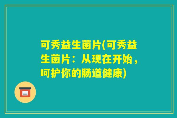 可秀益生菌片(可秀益生菌片：从现在开始，呵护你的肠道健康)