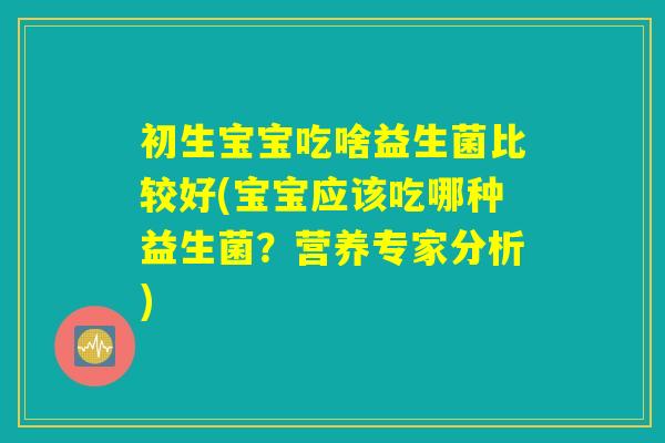 初生宝宝吃啥益生菌比较好(宝宝应该吃哪种益生菌？营养专家分析)