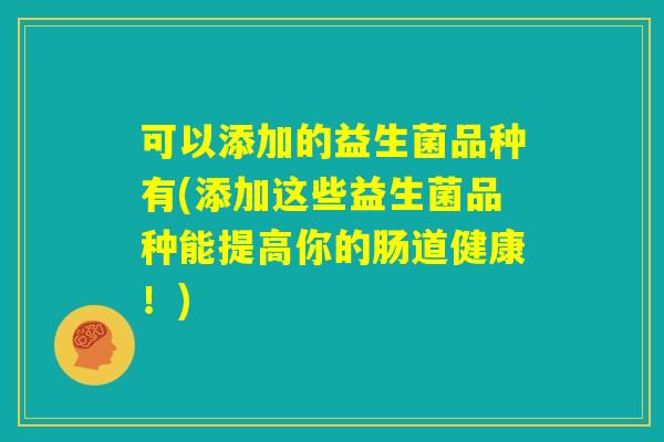 可以添加的益生菌品种有(添加这些益生菌品种能提高你的肠道健康！)