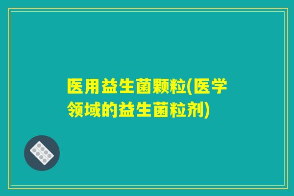 医用益生菌颗粒(医学领域的益生菌粒剂)