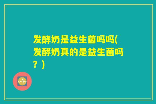 发酵奶是益生菌吗吗(发酵奶真的是益生菌吗？)