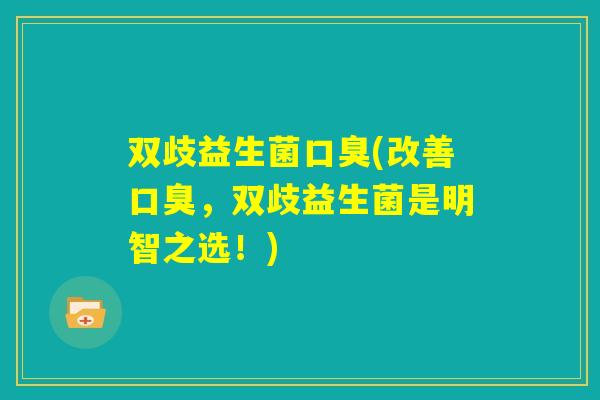 双歧益生菌口臭(改善口臭，双歧益生菌是明智之选！)