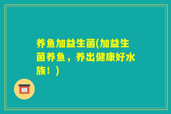 养鱼加益生菌(加益生菌养鱼，养出健康好水族！)