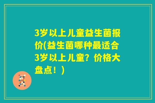 3岁以上儿童益生菌报价(益生菌哪种最适合3岁以上儿童？价格大盘点！)