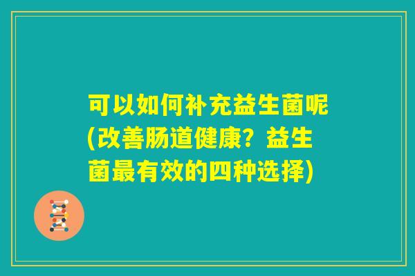 可以如何补充益生菌呢(改善肠道健康？益生菌最有效的四种选择)