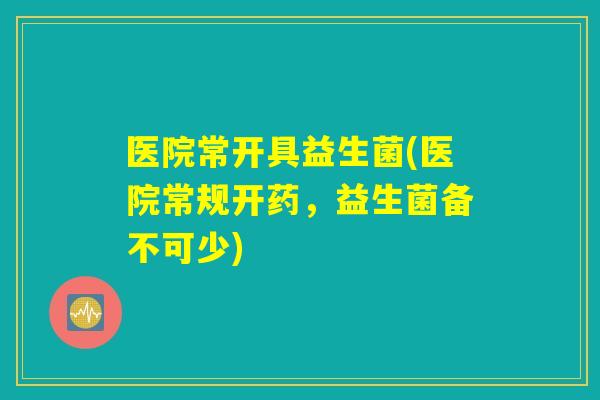 医院常开具益生菌(医院常规开药，益生菌备不可少)