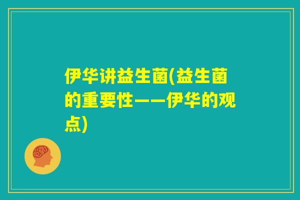 伊华讲益生菌(益生菌的重要性——伊华的观点) 伊华讲益生菌(益生菌的重要性——伊华的观点)