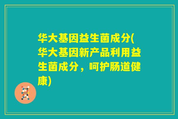 华大基因益生菌成分(华大基因新产品利用益生菌成分，呵护肠道健康)