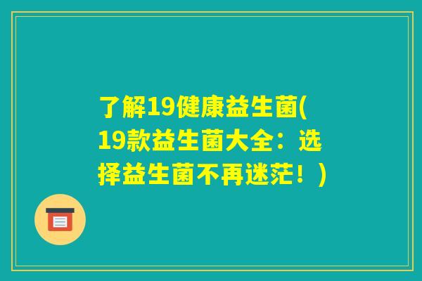 了解19健康益生菌(19款益生菌大全：选择益生菌不再迷茫！)