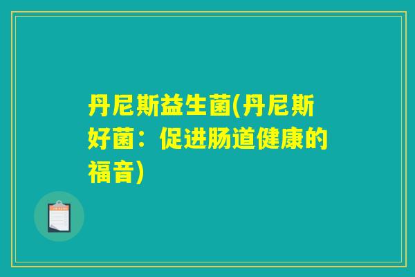 丹尼斯益生菌(丹尼斯好菌:促进肠道健康的福音) 丹尼斯益生菌(丹尼斯好菌:促进肠道健康的福音)