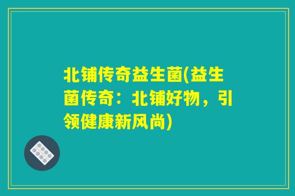 北铺传奇益生菌(益生菌传奇：北铺好物，引领健康新风尚)