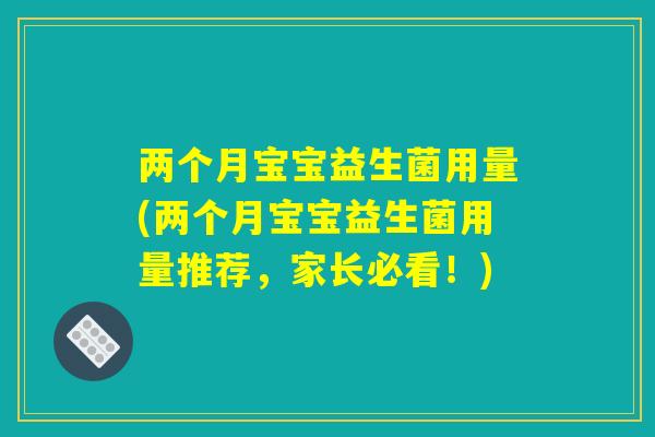 两个月宝宝益生菌用量(两个月宝宝益生菌用量推荐,家长必看!) 两个月宝宝益生菌用量(两个月宝宝益生菌用量推荐,家长必看!)