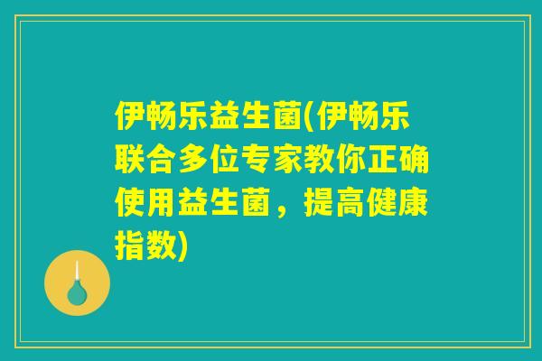 伊畅乐益生菌(伊畅乐联合多位专家教你正确使用益生菌，提高健康指数)