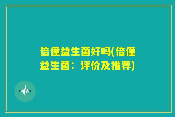 倍僮益生菌好吗(倍僮益生菌：评价及推荐)