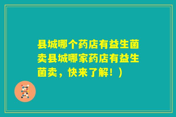 县城哪个药店有益生菌卖县城哪家药店有益生菌卖,快来了解!) 县城哪个药店有益生菌卖县城哪家药店有益生菌卖,快来了解!)