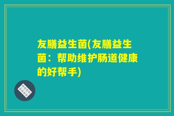 友膳益生菌(友膳益生菌：帮助维护肠道健康的好帮手)