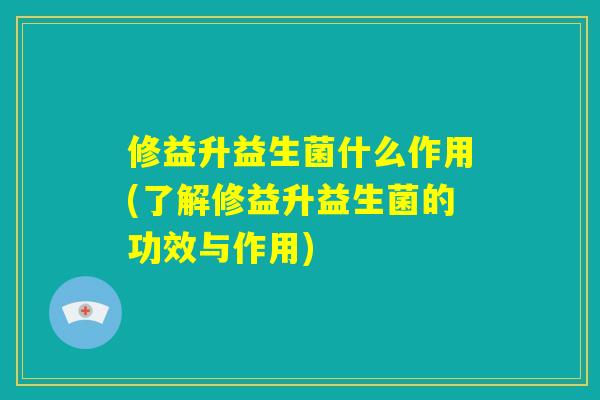 修益升益生菌什么作用(了解修益升益生菌的功效与作用) 修益升益生菌什么作用(了解修益升益生菌的功效与作用)