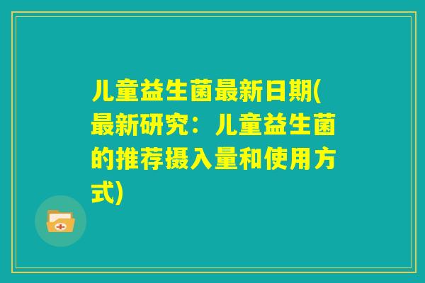 儿童益生菌最新日期(最新研究：儿童益生菌的推荐摄入量和使用方式)