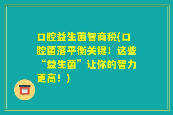 口腔益生菌智商税(口腔菌落平衡关键！这些“益生菌”让你的智力更高！)