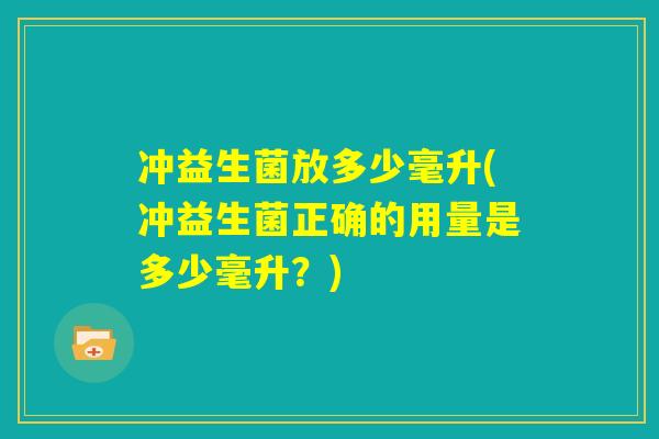 冲益生菌放多少毫升(冲益生菌正确的用量是多少毫升？)