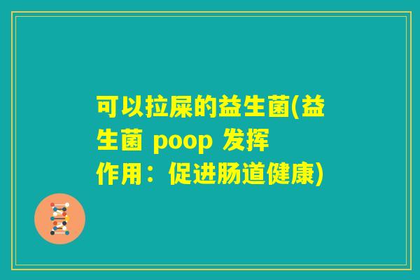 可以拉屎的益生菌(益生菌 poop 发挥作用：促进肠道健康)