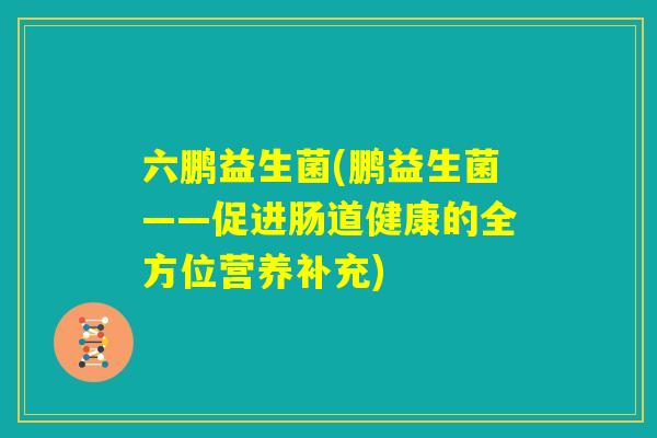 六鹏益生菌(鹏益生菌——促进肠道健康的全方位营养补充)