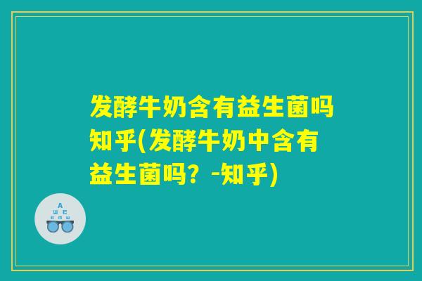 发酵牛奶含有益生菌吗知乎(发酵牛奶中含有益生菌吗？-知乎)