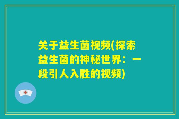 关于益生菌视频(探索益生菌的神秘世界：一段引人入胜的视频)