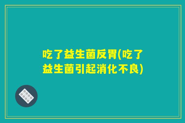 吃了益生菌反胃(吃了益生菌引起消化不良)