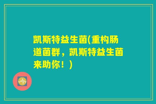 凯斯特益生菌(重构肠道菌群，凯斯特益生菌来助你！)