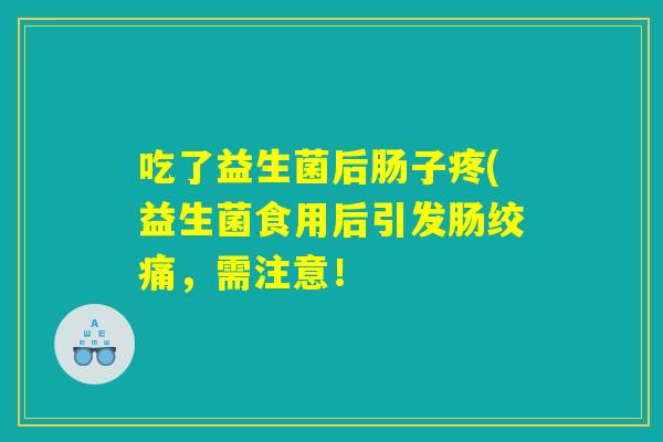 吃了益生菌后肠子疼(益生菌食用后引发肠绞痛，需注意！