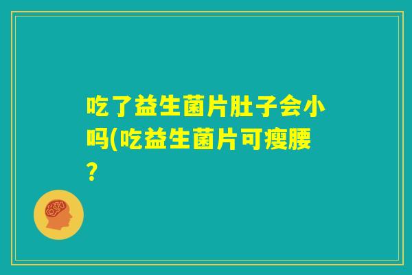 吃了益生菌片肚子会小吗(吃益生菌片可瘦腰？