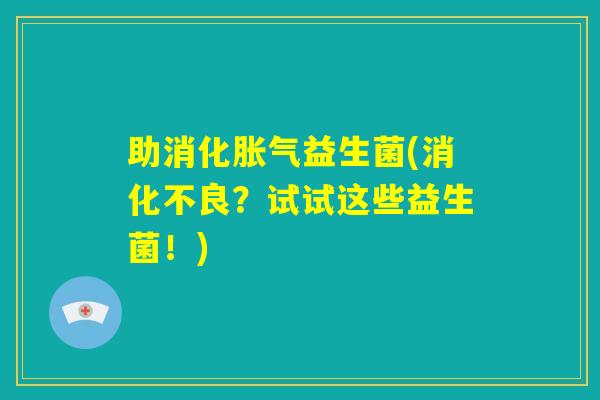 助消化胀气益生菌(消化不良？试试这些益生菌！)