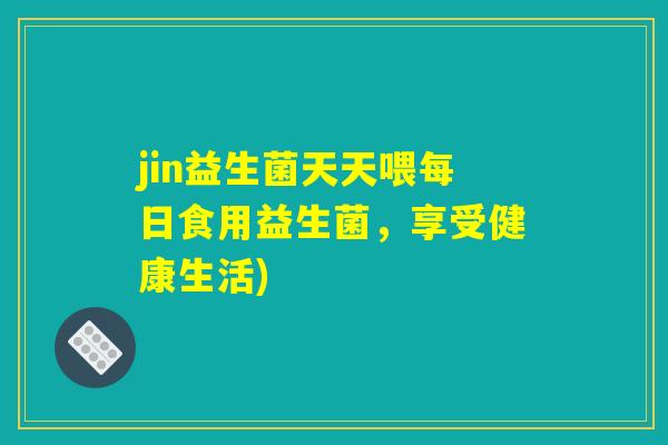 jin益生菌天天喂每日食用益生菌，享受健康生活)
