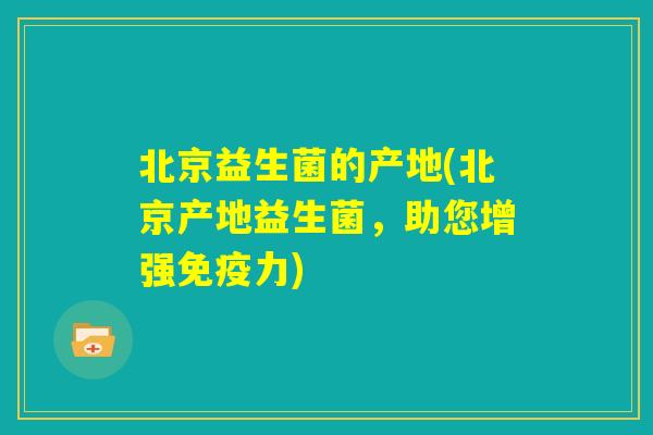 北京益生菌的产地(北京产地益生菌，助您增强免疫力)