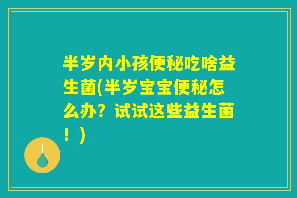 半岁内小孩便秘吃啥益生菌(半岁宝宝便秘怎么办？试试这些益生菌！)