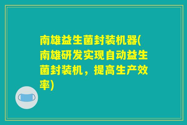 南雄益生菌封装机器(南雄研发实现自动益生菌封装机，提高生产效率)