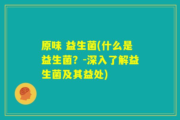 原味 益生菌(什么是益生菌？-深入了解益生菌及其益处)