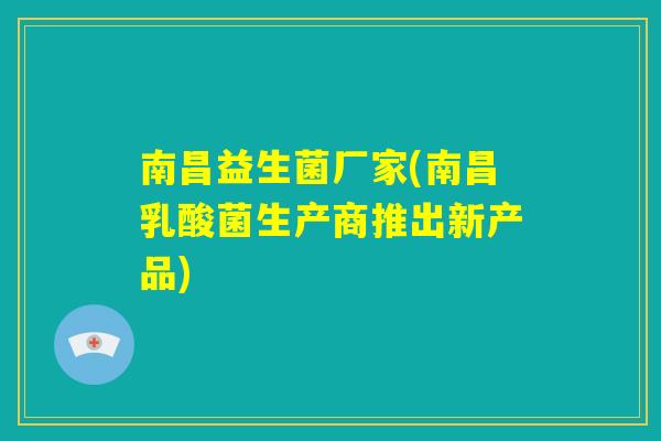 南昌益生菌厂家(南昌乳酸菌生产商推出新产品)
