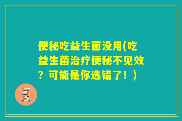 便秘吃益生菌没用(吃益生菌治疗便秘不见效？可能是你选错了！)