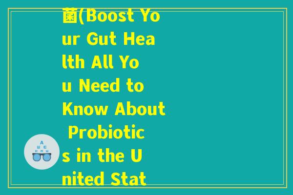 你给我说说美国的益生菌(Boost Your Gut Health All You Need to Know About Probiotics in the United States)