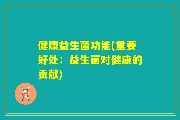 健康益生菌功能(重要好处：益生菌对健康的贡献)
